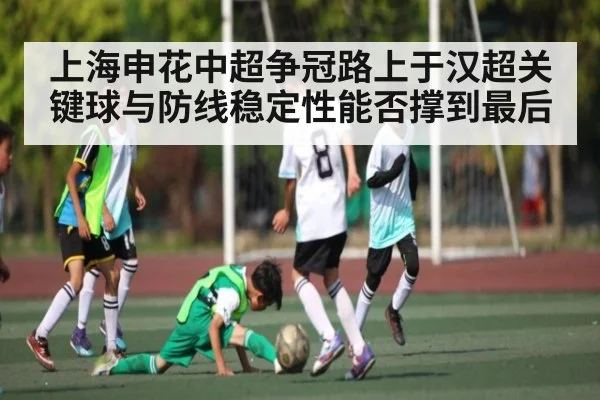 上海申花中超争冠路上于汉超关键球与防线稳定性能否撑到最后