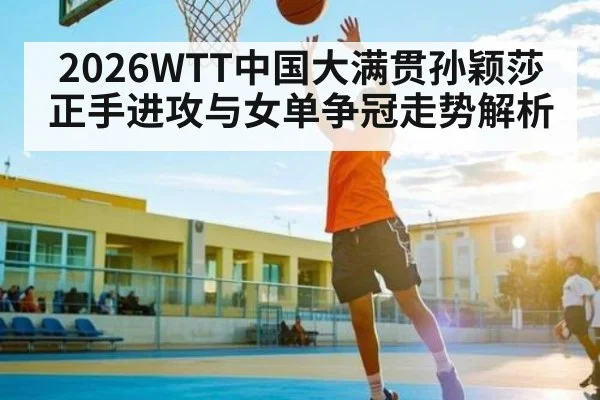 2026WTT中国大满贯孙颖莎正手进攻与女单争冠走势解析