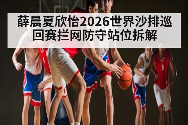 薛晨夏欣怡2026世界沙排巡回赛拦网防守站位拆解