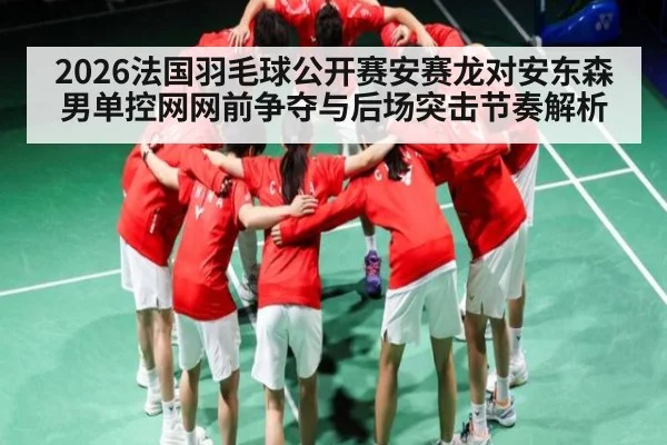 2026法国羽毛球公开赛安赛龙对安东森男单控网网前争夺与后场突击节奏解析
