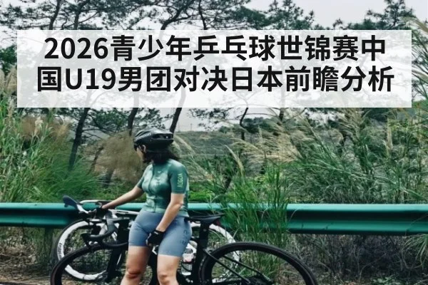 2026青少年乒乓球世锦赛中国U19男团对决日本前瞻分析