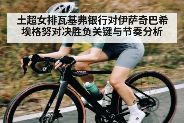 土超女排瓦基弗银行对伊萨奇巴希埃格努对决胜负关键与节奏分析
