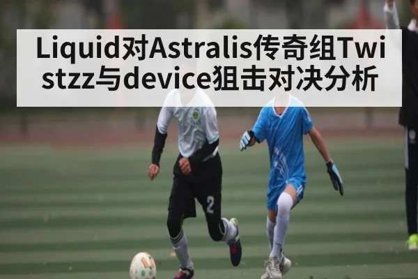 Liquid对Astralis传奇组Twistzz与device狙击对决分析