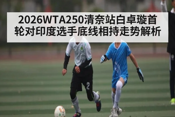 2026WTA250清奈站白卓璇首轮对印度选手底线相持走势解析