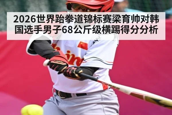 2026世界跆拳道锦标赛梁育帅对韩国选手男子68公斤级横踢得分分析